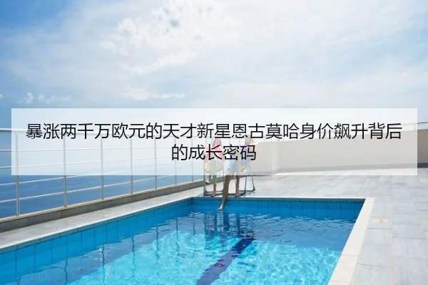 暴涨两千万欧元的天才新星恩古莫哈身价飙升背后的成长密码